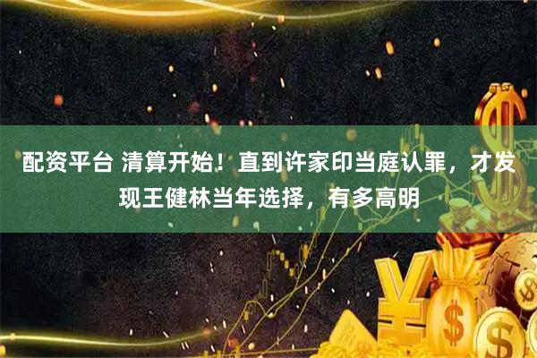 配资平台 清算开始！直到许家印当庭认罪，才发现王健林当年选择，有多高明