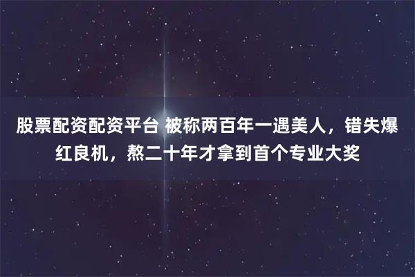 股票配资配资平台 被称两百年一遇美人，错失爆红良机，熬二十年才拿到首个专业大奖