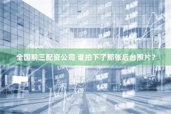 全国前三配资公司 谁拍下了那张后台照片？