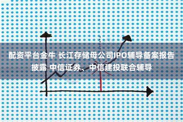 配资平台金牛 长江存储母公司IPO辅导备案报告披露 中信证券、中信建投联合辅导