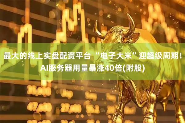 最大的线上实盘配资平台 “电子大米”迎超级周期！AI服务器用量暴涨40倍(附股)