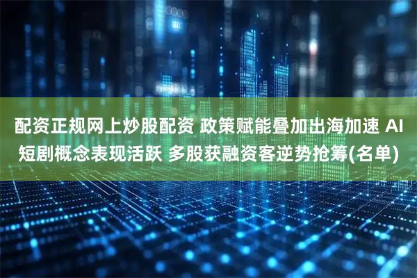 配资正规网上炒股配资 政策赋能叠加出海加速 AI短剧概念表现活跃 多股获融资客逆势抢筹(名单)