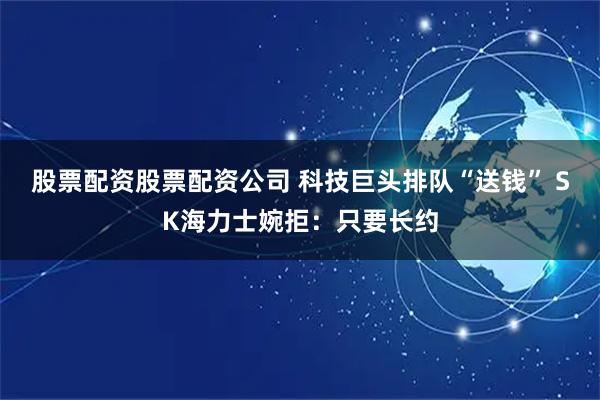股票配资股票配资公司 科技巨头排队“送钱” SK海力士婉拒：只要长约
