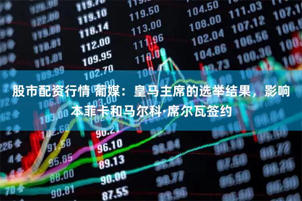 股市配资行情 葡媒：皇马主席的选举结果，影响本菲卡和马尔科·席尔瓦签约