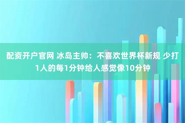 配资开户官网 冰岛主帅：不喜欢世界杯新规 少打1人的每1分钟给人感觉像10分钟