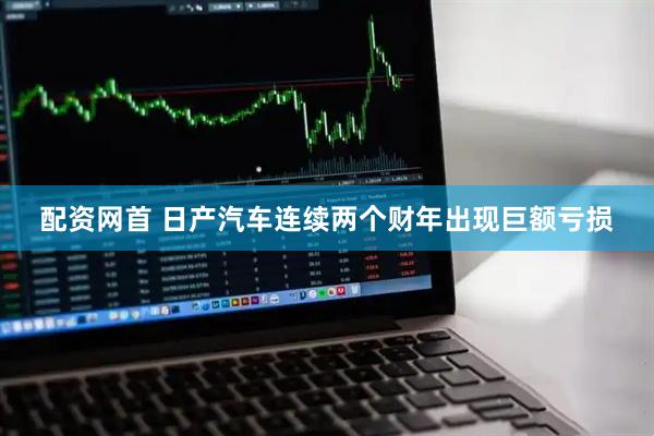 配资网首 日产汽车连续两个财年出现巨额亏损