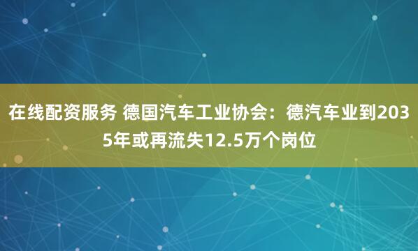 在线配资服务 德国汽车工业协会：德汽车业到2035年或再流失12.5万个岗位