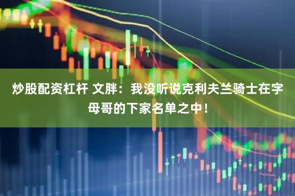 炒股配资杠杆 文胖：我没听说克利夫兰骑士在字母哥的下家名单之中！