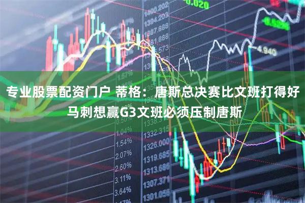 专业股票配资门户 蒂格：唐斯总决赛比文班打得好 马刺想赢G3文班必须压制唐斯