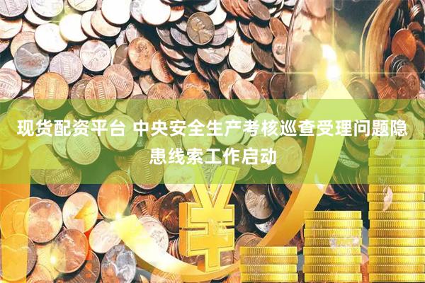 现货配资平台 中央安全生产考核巡查受理问题隐患线索工作启动