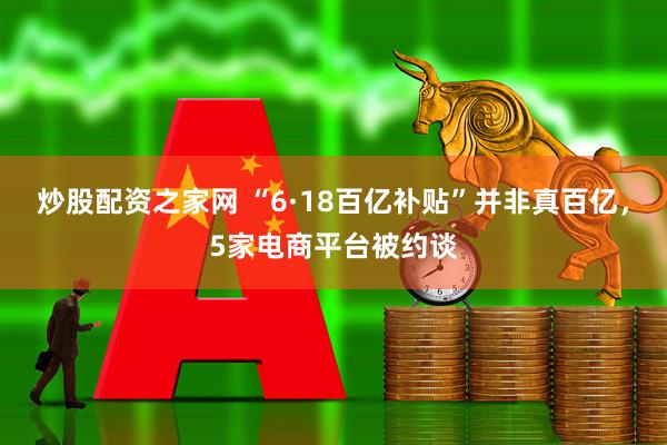 炒股配资之家网 “6·18百亿补贴”并非真百亿，5家电商平台被约谈